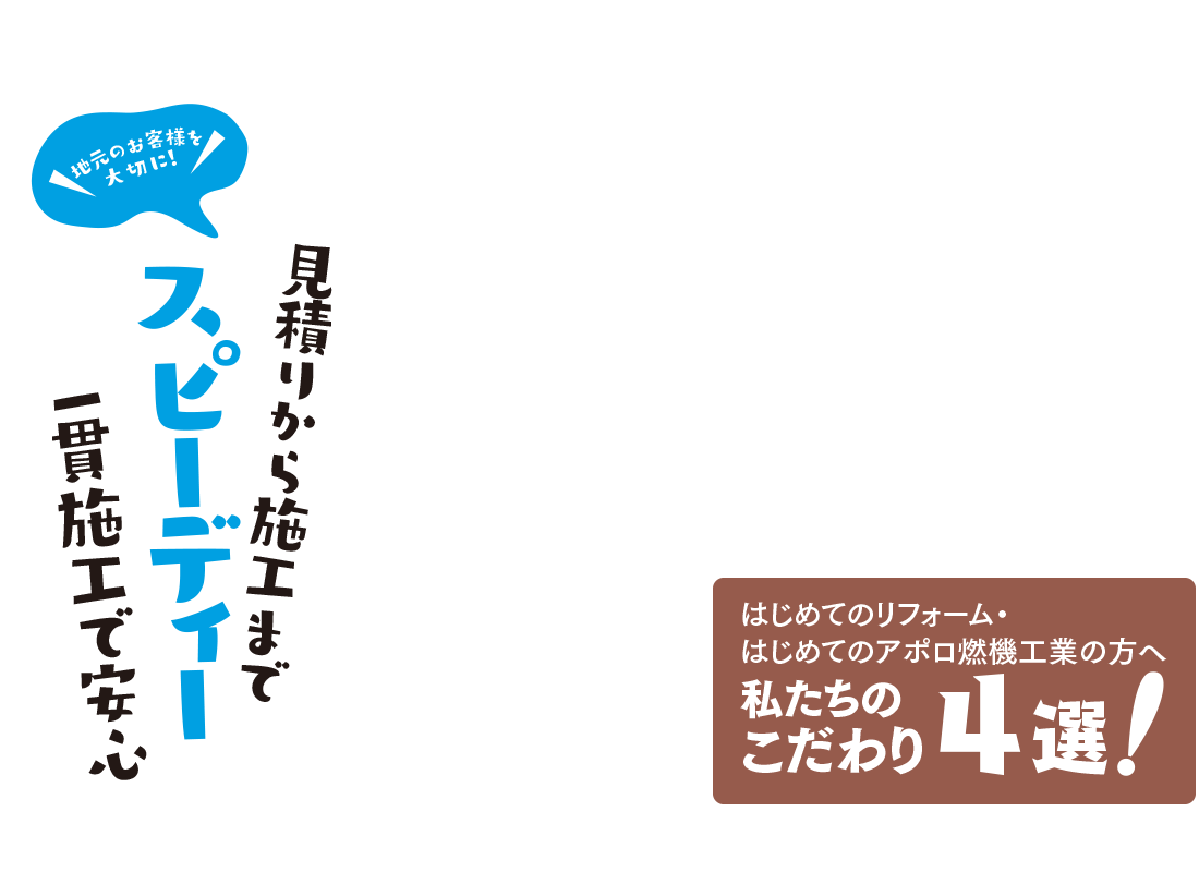 見積りから施工までスピーディー一貫施工で安心　はじめてのリフォーム・はじめてのアポロ燃機工業の方へ　私たちのこだわり4選!