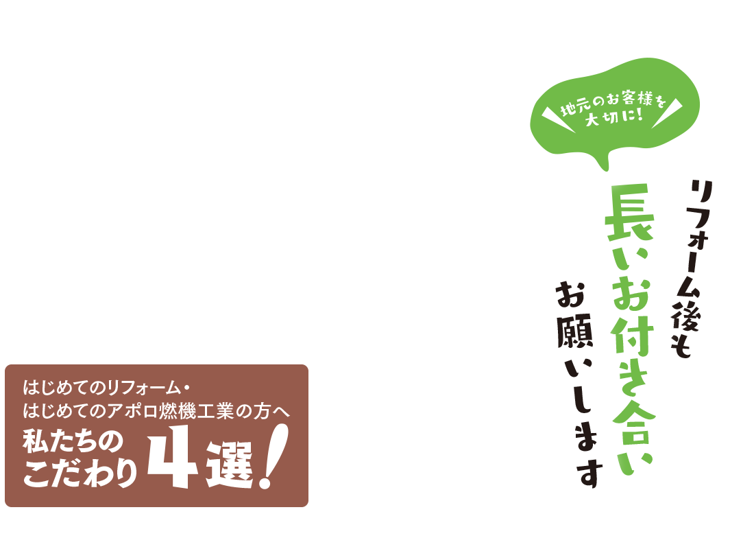 見積りから施工までスピーディー一貫施工で安心　はじめてのリフォーム・はじめてのアポロ燃機工業の方へ　私たちのこだわり4選!