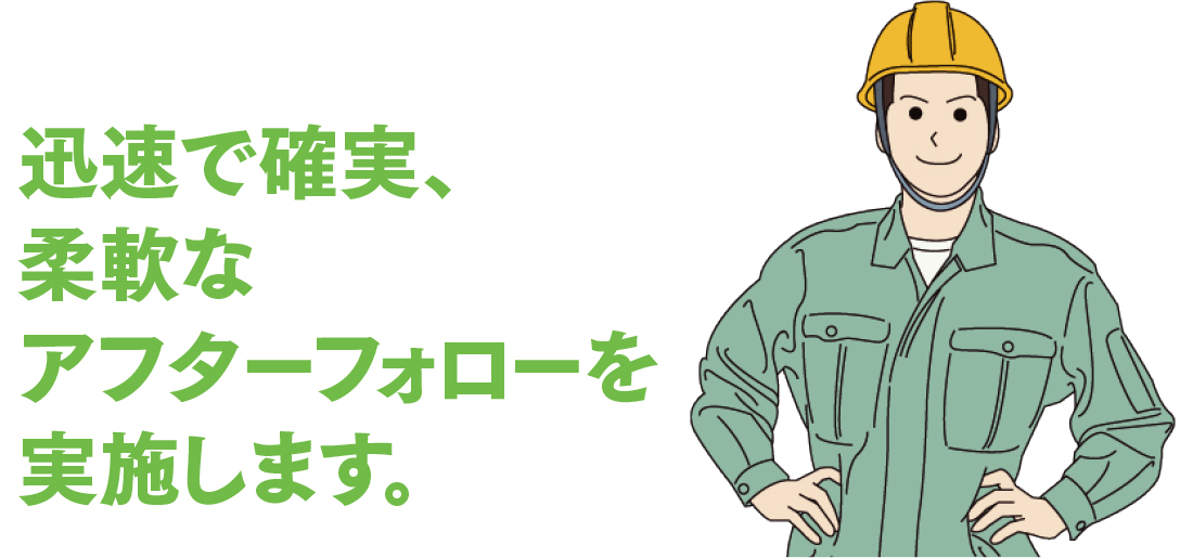 迅速で確実、柔軟なアフターフォローを実施します。